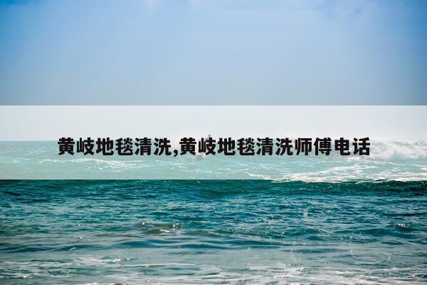 黄岐地毯清洗,黄岐地毯清洗师傅电话