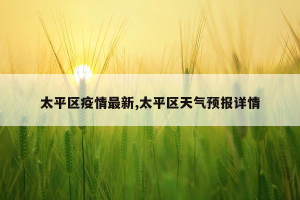 太平区疫情最新,太平区天气预报详情