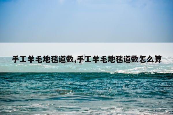 手工羊毛地毯道数,手工羊毛地毯道数怎么算