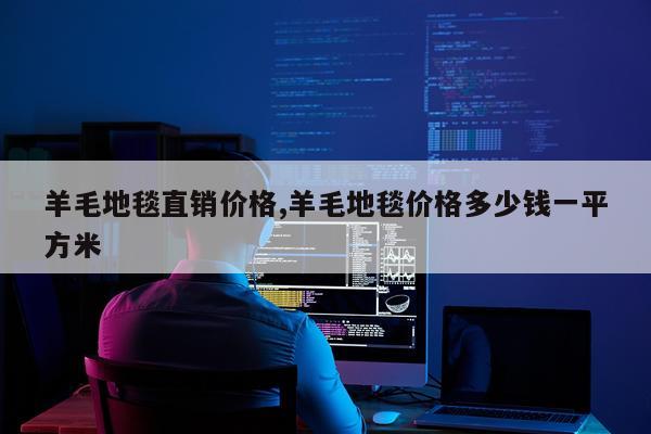 羊毛地毯直销价格,羊毛地毯价格多少钱一平方米