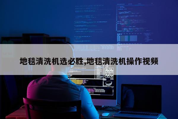 地毯清洗机选必胜,地毯清洗机操作视频