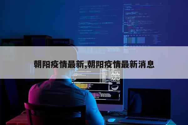 朝阳疫情最新,朝阳疫情最新消息