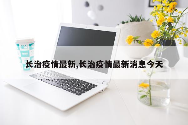 长治疫情最新,长治疫情最新消息今天
