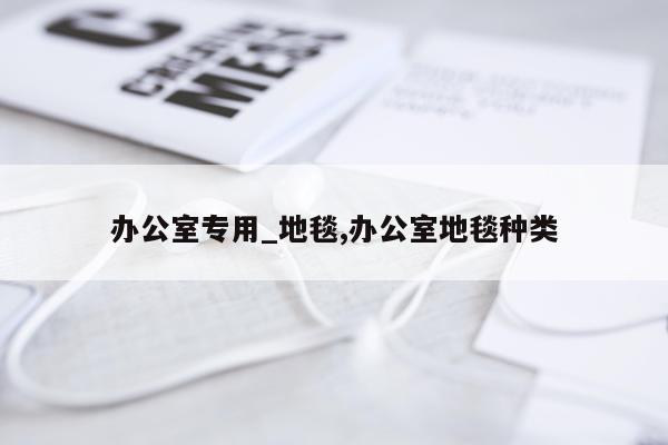 办公室专用_地毯,办公室地毯种类